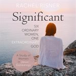 Significant : A Study Of Women In Jesus' Genealogy: Six Ordinary Women, One Extraordinary God cover image