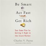 Be Smart, Act Fast, Get Rich : Your Game Plan for Getting It Right in the Stock Market cover image