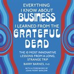 Everything I Know About Business I Learned From the Grateful Dead : The Ten Most Innovative Lessons from a Long, Strange Trip cover image
