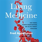 Living Medicine : Don Thomas, Marrow Transplantation, and the Cell Therapy Revolution cover image
