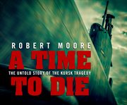 A time to die: the untold story of the Kursk tragedy cover image