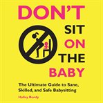 Don't sit on the baby!: the ultimate guide to sane, skilled, and safe babysitting cover image