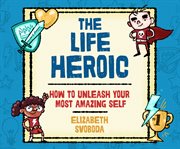 The Life Heroic : How to Unleash Your Most Amazing Self cover image