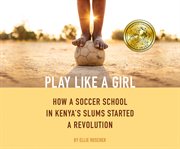Play like a girl : how a soccer school in Kenya's slums started a revolution cover image