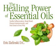 The Healing Power Of Essential Oils : Soothe Inflammation, Boost Mood, Prevent Autoimmunity, and Feel Great in Every Way cover image
