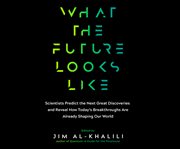 What the future looks like : scientists predict the next great discoveries and reveal how today's breakthroughs are already shaping our world cover image