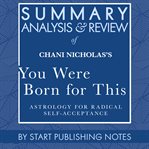 Summary, analysis, and review of chani nicholas's you were born for this : astrology for radical self-acceptance cover image