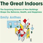The great indoors: the surprising science of how buildings shape our behavior, health, and happiness cover image