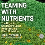 Teaming with nutrients: the organic gardener's guide to optimizing plant nutrition cover image