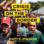 Crisis on the border : an eyewitness account of illegal aliens, violent crime, and cartels cover image