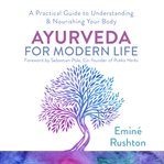 Ayurveda for modern life : a practical guide to understanding & nourishing your body cover image