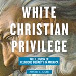 White Christian privilege : the illusion of religious equality in America cover image
