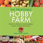 The profitable hobby farm : how to build a sustainable local foods business cover image