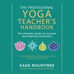 The professional yoga teacher's handbook : the ultimate guide for current and aspiring instructors cover image