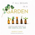 It all began in a garden. A Practical Guide to God's Gift of Essential Oils cover image