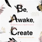 Be, awake, create: mindful practices to spark creativity cover image