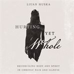 Hurting yet whole : reconciling body and spirit in chronic pain and illness cover image