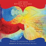 Let your spirit guides speak: a simple guide for a life of purpose, abundance, and joy cover image