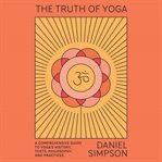 The truth of yoga: a comprehensive guide to yoga's history, texts, philosophy, and practices cover image
