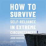 How to survive: self-reliance in extreme circumstances cover image