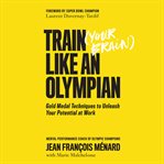 Train your brain like an olympian: gold medal techniques to unleash your potential at work cover image