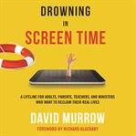 Drowning in screen time : a lifeline for adults, parents, teachers, and ministers who want to reclaim their own lives cover image