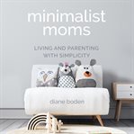 Minimalist moms : living and parenting with simlicity cover image