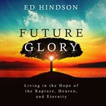 Future glory : living in the hope of the rapture, heaven, and eternity cover image