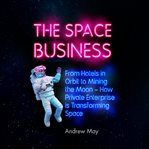 The space business : from hotels in orbit to mining the moon : how private enterprise is transforming space cover image