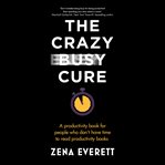 The crazy busy cure : a productivity book for people who don't have time to read productivity books cover image