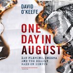 One day in August : Ian Fleming, Enigma and the deadly raid on Dieppe cover image