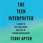 The Teen Interpreter : A Guide to the Challenges and Joys of Raising Adolescents cover image