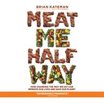 Meat me half way : how changing the way we eat can improve our lives and save our planet cover image