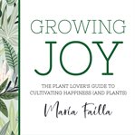 Growing joy : the plant lover's guide to cultivating happiness (and plants) cover image