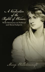 A vindication of the rights of men : in a letter to the right honourable Edmund Burke : occasioned by his reflections on the revolution in France ; and, A vindication of the rights of woman : with strictures on political and moral subjects cover image