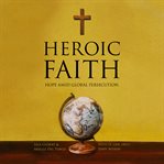 HEROIC FAITH : hope amid global persecution cover image
