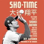 Sho-Time : The Inside Story of Shohei Ohtani and the Greatest Baseball Season Ever Played cover image