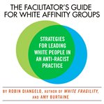 The Facilitator's Guide for White Affinity Groups : Strategies for Leading White People in an Anti-Racist Practice cover image