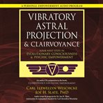 Vibratory astral projection & clairvoyance. Your Next Steps in Evolutionary Consciousness & Psychic Empowerment cover image