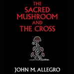The sacred mushroom and the Cross; : a study of the nature and origins of Christianity within the fertility cults of the ancient Near East cover image