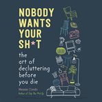Nobody wants your sh*t : the art of decluttering before you die cover image