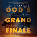 God's Grand Finale : Wrath, Grace, and Glory in Earth's Last Days cover image