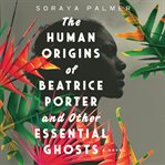 The human origins of Beatrice Porter and other essential ghosts : a novel cover image