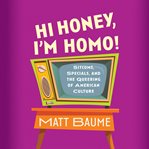 Hi Honey, I'm Homo! : Sitcoms, Specials, and the Queering of American Culture cover image
