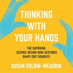Thinking With Your Hands : The Surprising Science Behind How Gestures Shape Our Thoughts cover image