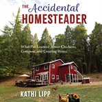 The Accidental Homesteader : What I've Learned About Chickens, Compost, and Creating Home cover image