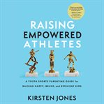 Raising Empowered Athletes : A Youth Sports Parenting Guide for Raising Happy, Brave, and Resilient Kids cover image
