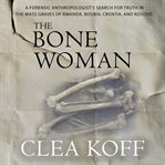 The Bone Woman : A Forensic Anthropologist's Search for Truth in the Mass Graves of Rwanda, Bosnia, Croatia, and Koso cover image