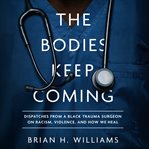 The Bodies Keep Coming : Dispatches from a Black Trauma Surgeon on Racism, Violence, and How We Heal cover image