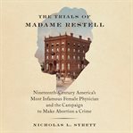The Trials of Madame Restell : Nineteenth-Century America's Most Infamous Female Physician and the Campaign to Make Abortion a Crim cover image